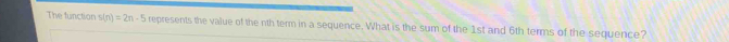 The function s(n)=2n-5 represents the value of the nth term in a sequence. What is the sum of the 1st and 6th terms of the sequence?