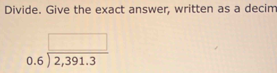 Divide. Give the exact answer, written as a decim
beginarrayr □  0.6encloselongdiv 2,391.3endarray