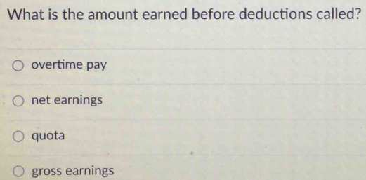 What is the amount earned before deductions called?
overtime pay
net earnings
quota
gross earnings