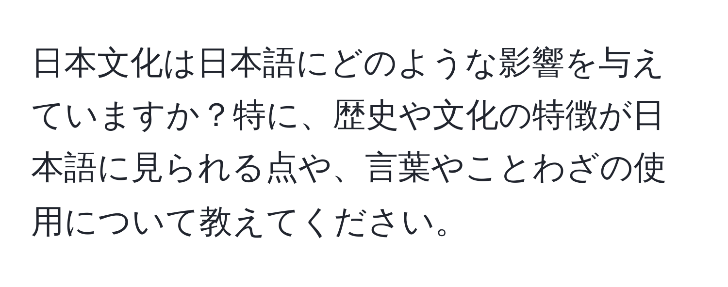 日本文化は日本語にどのような影響を与えていますか？特に、歴史や文化の特徴が日本語に見られる点や、言葉やことわざの使用について教えてください。