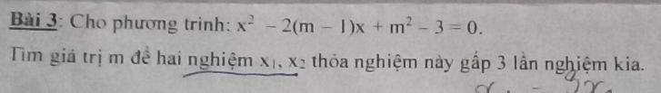 Cho phương trình: x^2-2(m-1)x+m^2-3=0. 
Tìm giá trị m đề hai nghiệm x_1, x_2 thỏa nghiệm này gấp 3 lần nghiệm kia.