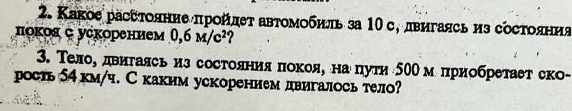 Κакое рассτояние πрοйдеτ авτомοбηль за 10 с, двигаясь из сосΤояния 
πокοя ς усκорением 0,6M/c^2 2 
3. Телое двигаясь из состоянияπокоя, наепути50е м πрнобретает ск 
рость 54км /ч. С каким ускорением двигалось тел?