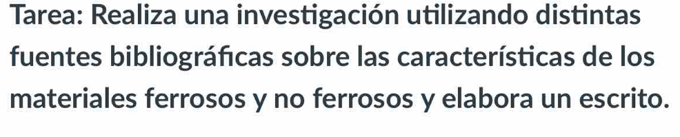 Tarea: Realiza una investigación utilizando distintas 
fuentes bibliográficas sobre las características de los 
materiales ferrosos y no ferrosos y elabora un escrito.