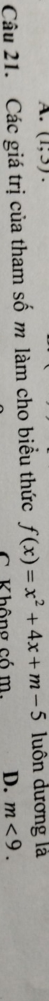 (1,3). 
Câu 21. Các giá trị của tham số m làm cho biểu thức f(x)=x^2+4x+m-5 luôn dương là
C Không có m. D. m<9</tex>.