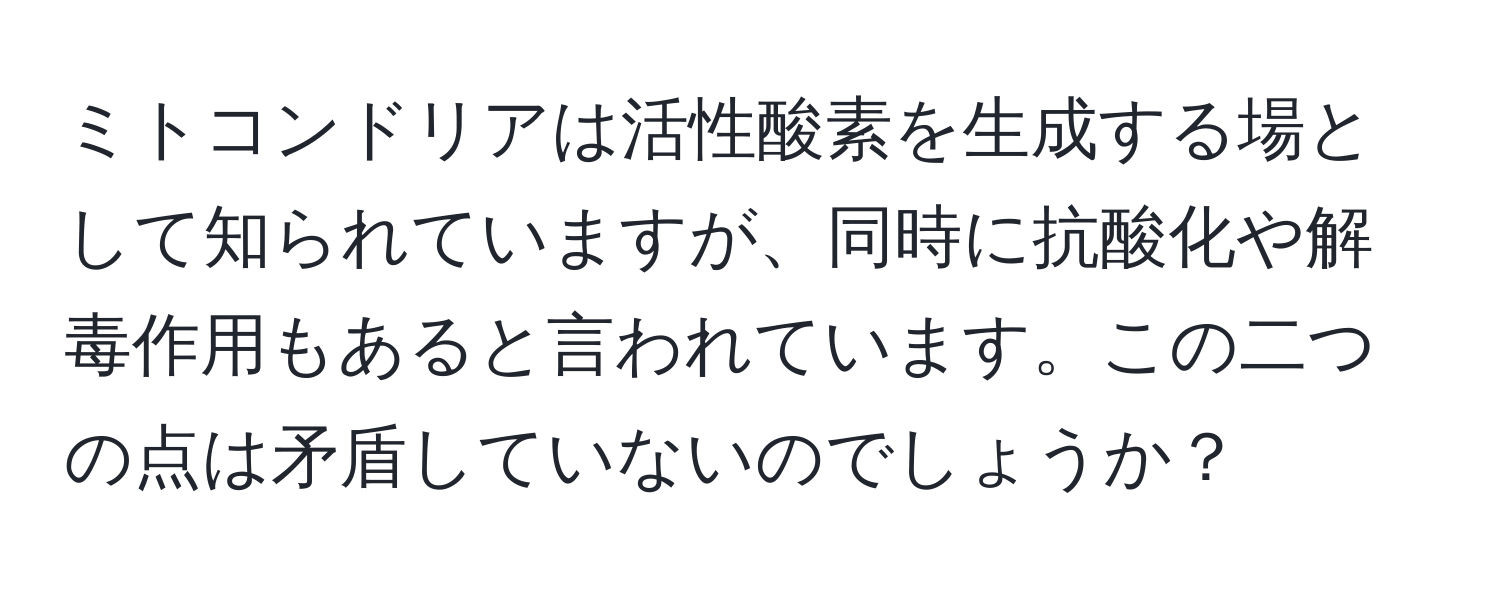 ミトコンドリアは活性酸素を生成する場として知られていますが、同時に抗酸化や解毒作用もあると言われています。この二つの点は矛盾していないのでしょうか？