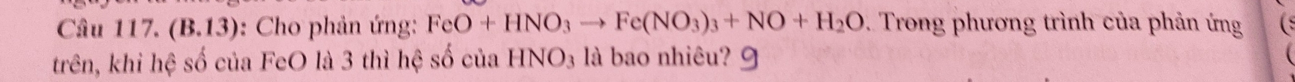 Câu 117, (B.13) : Cho phản ứng: FeO+HNO_3to Fe(NO_3)_3+NO+H_2O. Trong phương trình của phản ứng 
trên, khi hệ số của FeO là 3 thì hệ số của HNO_3 là bao nhiêu?