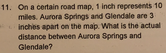 On a certain road map, 1 inch represents 10
miles. Aurora Springs and Glendale are 3
inches apart on the map. What is the actual
distance between Aurora Springs and
Glendale?