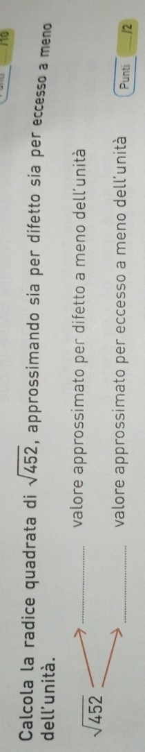 110 
Calcola la radice quadrata di sqrt(452) , approssimando sia per difetto sia per eccesso a meno 
dell'unità.
sqrt(452)
_valore approssimato per difetto a meno dell’unità 
_valore approssimato per eccesso a meno dell’unità Punti /2