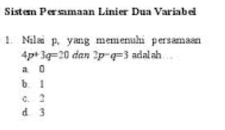 Sistem Persamaan Linier Dua Variabel
1. Nilai p, yang memenuhi persamaan
4p+3q=20 dan 2p-q=3 adal ah
a 0
b. 1
c. 2
d 3