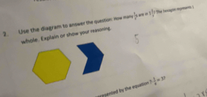 Use the diagram to answer the question: How many  1/3 s ae in 1 2/3 ? The hexagon represents 1 
whole, Explain or show your reasoning. 
resented by the equation 7·  1/6 =3 )