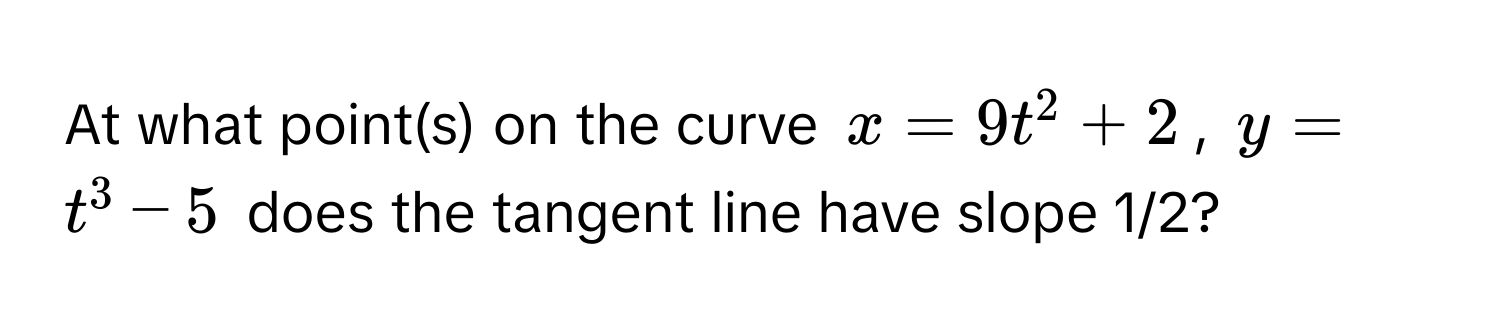 At what point(s) on the curve $x = 9t^2 + 2$, $y = t^3 - 5$ does the tangent line have slope 1/2?