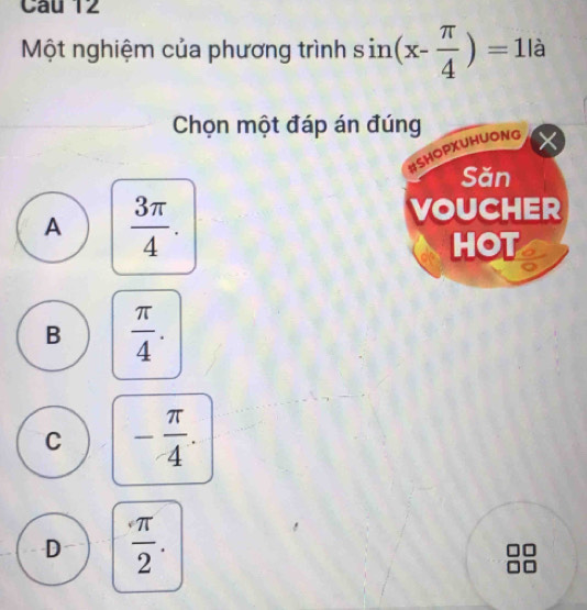 Một nghiệm của phương trình sin (x- π /4 )=1la
Chọn một đáp án đúng
HSHOPXUHUONG
Săn
A  3π /4 . 
VOUCHER
HOT a
B  π /4 .
C - π /4 .
D  π /2 .