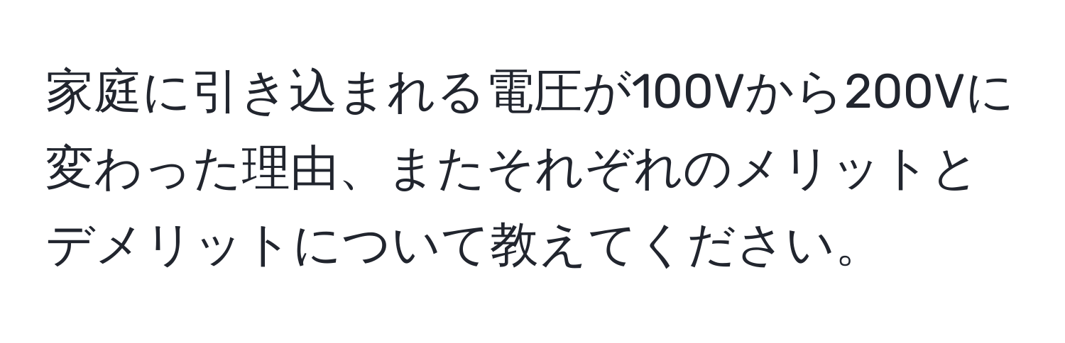 家庭に引き込まれる電圧が100Vから200Vに変わった理由、またそれぞれのメリットとデメリットについて教えてください。