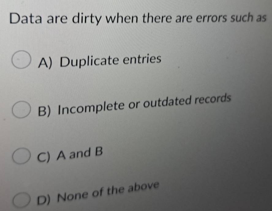 Data are dirty when there are errors such as
A) Duplicate entries
B) Incomplete or outdated records
C) A and B
D) None of the above