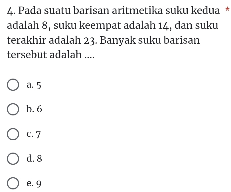 Pada suatu barisan aritmetika suku kedua *
adalah 8, suku keempat adalah 14, dan suku
terakhir adalah 23. Banyak suku barisan
tersebut adalah ....
a. 5
b. 6
c. 7
d. 8
e. 9