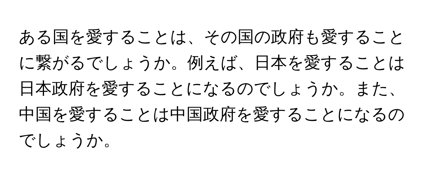 ある国を愛することは、その国の政府も愛することに繋がるでしょうか。例えば、日本を愛することは日本政府を愛することになるのでしょうか。また、中国を愛することは中国政府を愛することになるのでしょうか。