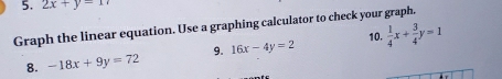 2x+y=1
Graph the linear equation. Use a graphing calculator to check your graph. 
10. 
8. -18x+9y=72 9. 16x-4y=2  1/4 x+ 3/4 y=1