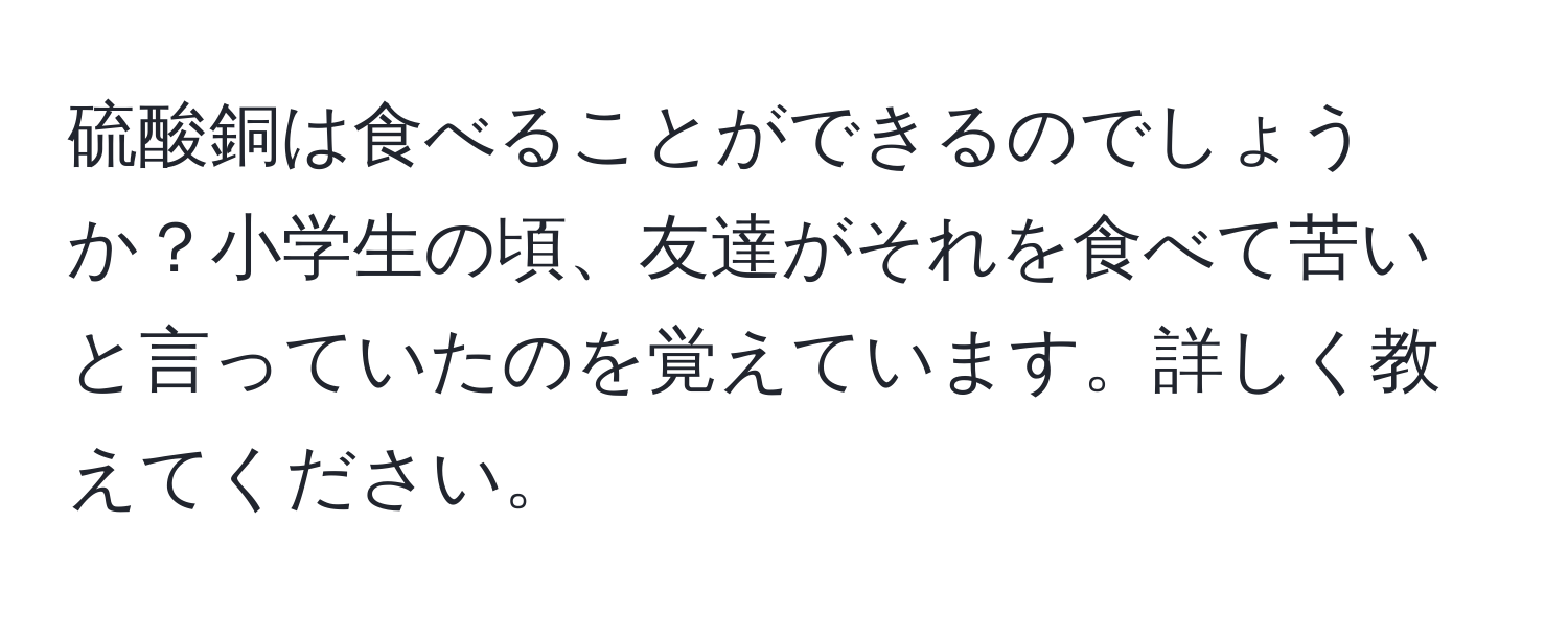 硫酸銅は食べることができるのでしょうか？小学生の頃、友達がそれを食べて苦いと言っていたのを覚えています。詳しく教えてください。