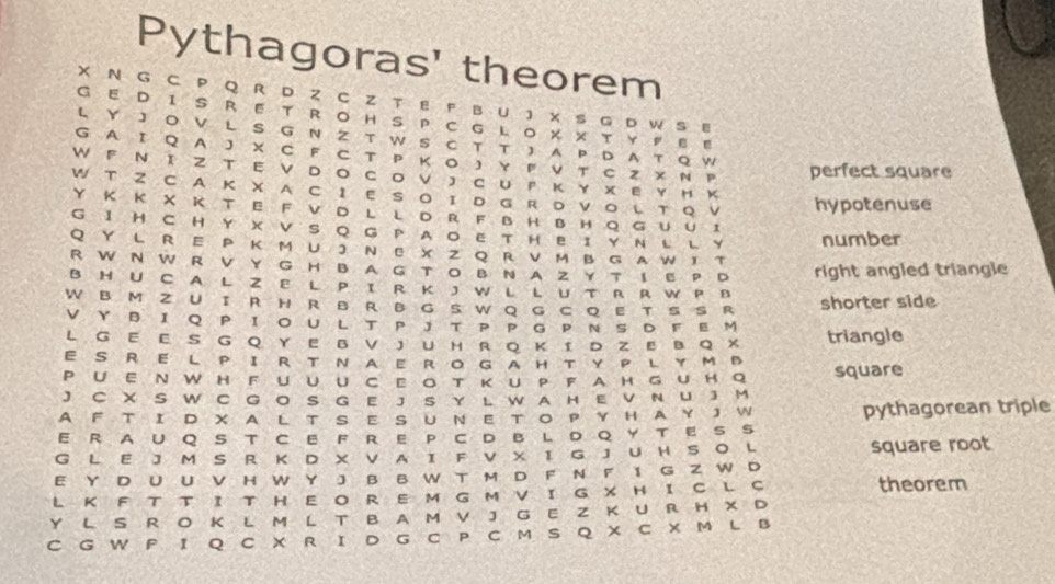 Pythagoras' theorem
X N G C P Q R D Z C Z T E F B U J X S G D W S E
G E D I S RET RoHS P C GLo X ×TYPΕ E
L Y J O V L S G  N 2 T  W S C T T  A P D A T Q W
G A Ι Q A J X C  F C  T  P Κο  J Y F V Τ C 2 X N 。 perfect square
W  F Ν Ι ZΤ Ε ν D O с ο ν 】 с U  Κ Υ х Ε Υ Ηк
W T Z C A Κ X A C 1E S Ο Ι  D G R D V ο L T Q V hypotenuse
Y Κ  Κ X Κ  T E F V D L L D R  F B H B H Q G U U I
G IH C H Y XV S Q G P  A O E T H E I Y Ν L L Y number
Q Y L R  E P Κ M U J   E X Z Q  R V M B G AW I T
R W N W R  V Y G H B A G  T O B  N AZ Y T I E  ？ D right angled triangle
B HU C A L Z E L  P I R K J W L L U T R R W P  B
W B M Z U I R  H R B R B G S W Q G C Q E T S S  R shorter side
V Y BIQ PΙ。 U L T P JT P P G P NS D FΕM
L G E E S G Q Y E B V J U H R Q ΚI D Z E B Q X triangle
E S RE L PIRT N AEROGAHTY P LYM B
P UE N W H F UUU C Ε ο T ΚU P FA H GU н Q square
J C X S W C G O S G  E J S Y L W A  H E V N UJ M
A  F T  Ι D X A L T S E S U N E T O P Y H A Y JW pythagorean triple
E R AU Q S T C E  F RE P C D B L D Q Y T E S S
G L E J M S R K D X V A I F V X I G J U H S O L square root
E Y D U U V H W Y J B B W T M D F N F I G Z W D
L K FT T Ι T H E O R  E  M  G M V Ι G X H I C  L C theorem
Y L S R O K L M L T B A M V J G E Z KU R H X D
C G W P Ι Q C X R I D G C P C M S Q X C X M L B