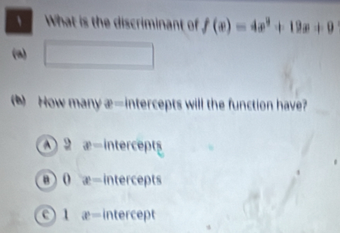 、 What is the discriminant of f(x)=4x^2+12x+9
(a) □ 
b) How many  □ /□   intercepts will the function have?
2 x= cepts
x= intercepts
e 1 x= intercept