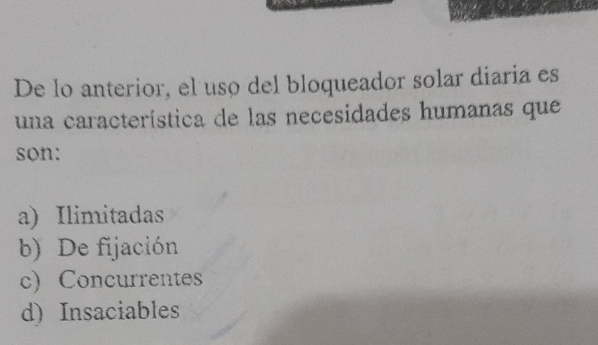 De lo anterior, el uso del bloqueador solar diaria es
una característica de las necesidades humanas que
son:
a) Ilimitadas
b) De fijación
c)Concurrentes
d) Insaciables