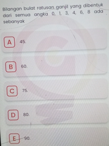 Bilangan bulat ratusan ganjil yang dibentuk
dari semua angka 0, 1, 3, 4, 6, 8 ada
sebanyak
A45.
B 60.
Ç 75.
D 80.
E 90.