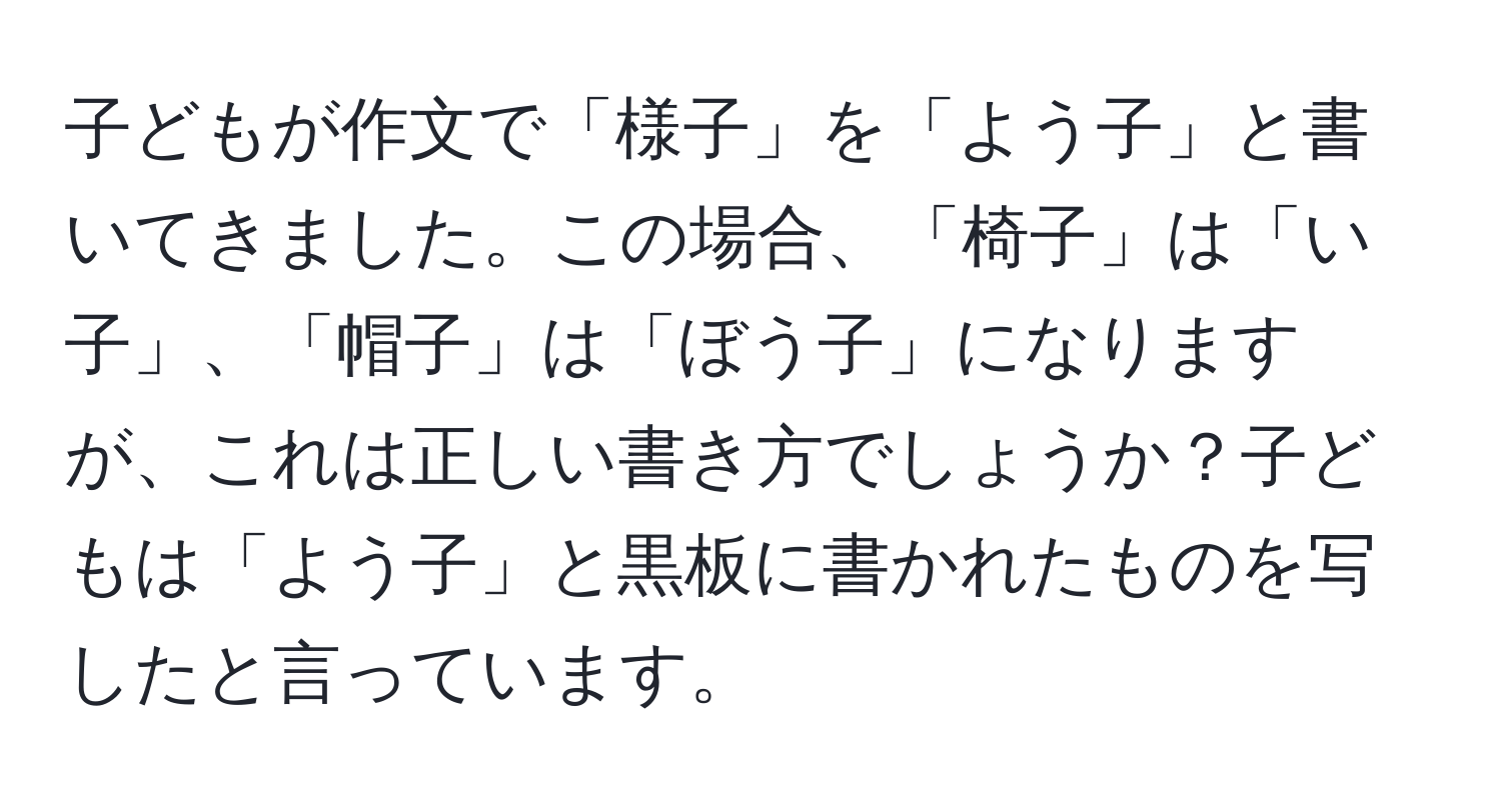 子どもが作文で「様子」を「よう子」と書いてきました。この場合、「椅子」は「い子」、「帽子」は「ぼう子」になりますが、これは正しい書き方でしょうか？子どもは「よう子」と黒板に書かれたものを写したと言っています。