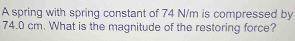 A spring with spring constant of 74 N/m is compressed by
74.0 cm. What is the magnitude of the restoring force?