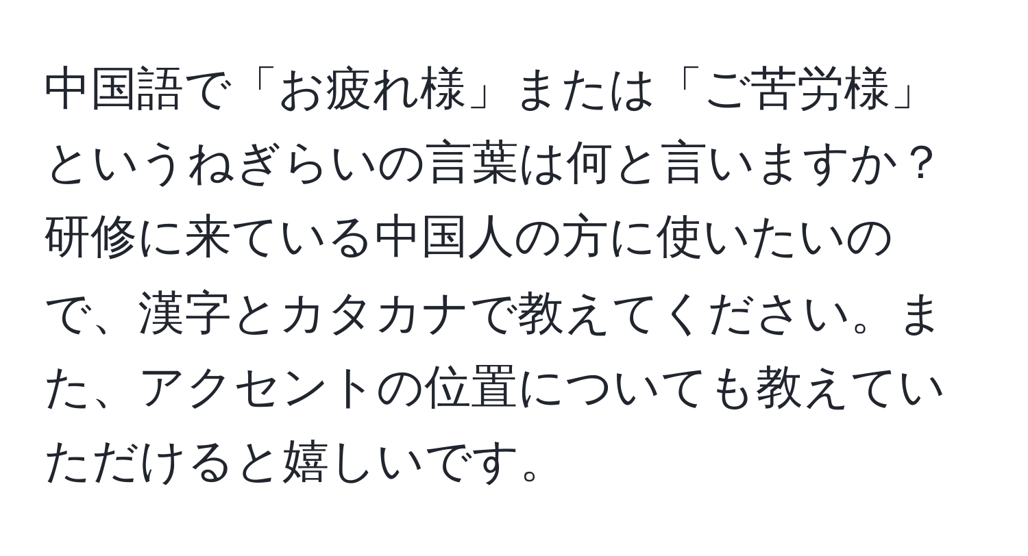 中国語で「お疲れ様」または「ご苦労様」というねぎらいの言葉は何と言いますか？ 研修に来ている中国人の方に使いたいので、漢字とカタカナで教えてください。また、アクセントの位置についても教えていただけると嬉しいです。