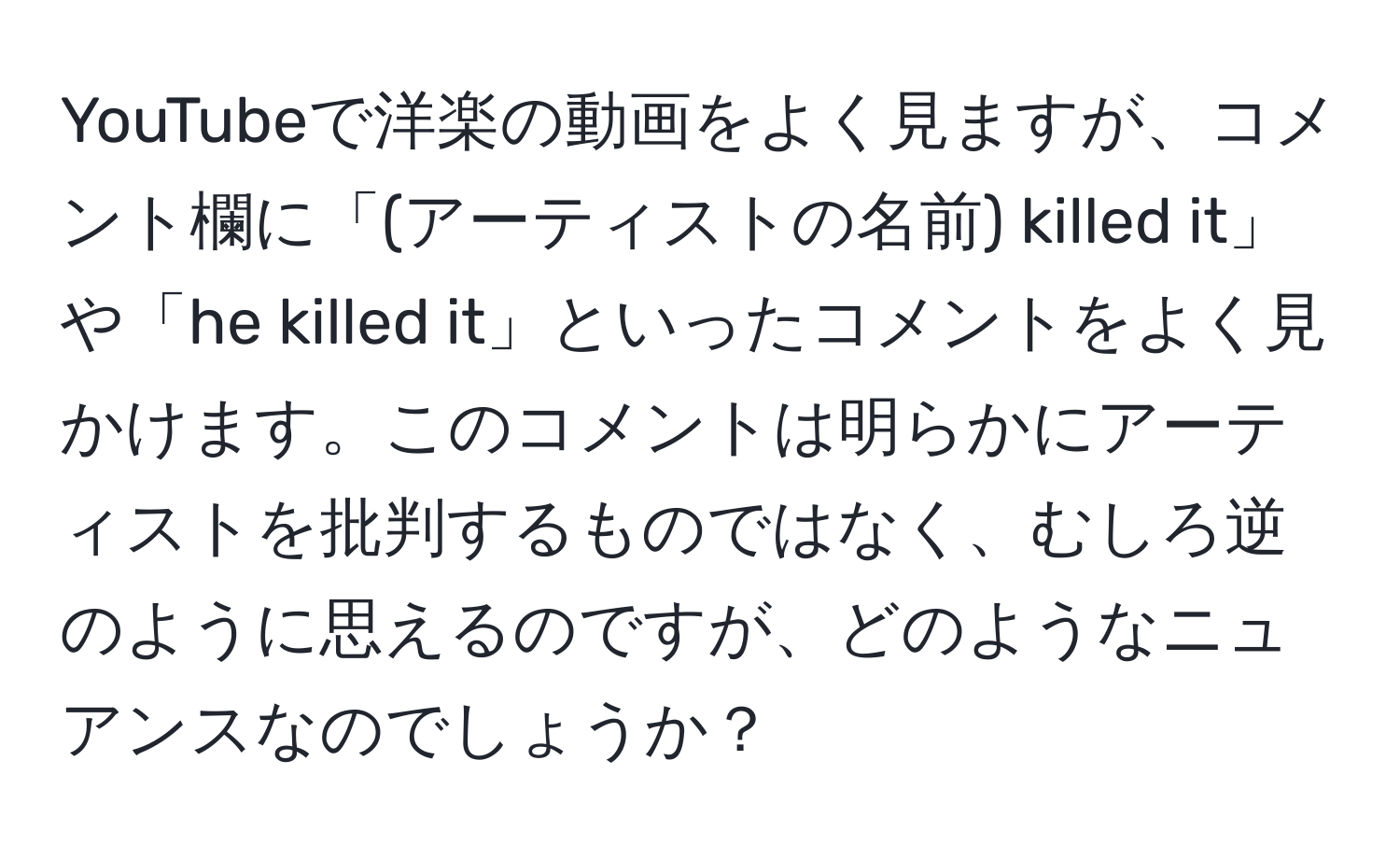 YouTubeで洋楽の動画をよく見ますが、コメント欄に「(アーティストの名前) killed it」や「he killed it」といったコメントをよく見かけます。このコメントは明らかにアーティストを批判するものではなく、むしろ逆のように思えるのですが、どのようなニュアンスなのでしょうか？