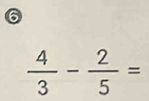 6
 4/3 - 2/5 =