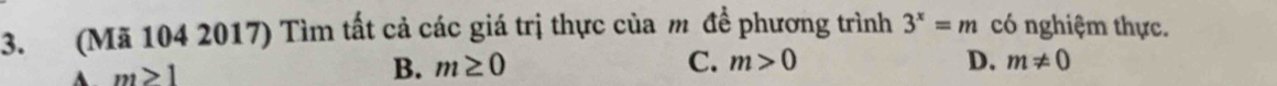 (Mã 104 2017) Tìm tất cả các giá trị thực của m để phương trình 3^x=m có nghiệm thực.
A m>1
B. m≥ 0 C. m>0 D. m!= 0