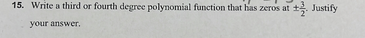 Write a third or fourth degree polynomial function that has zeros at ±  3/2 . Justify 
your answer.