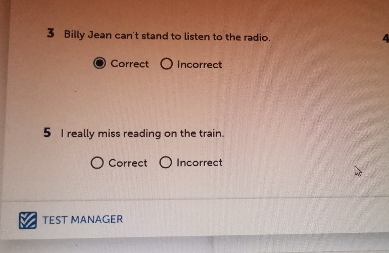 Billy Jean can't stand to listen to the radio.
4
Correct Incorrect
5 I really miss reading on the train.
Correct Incorrect
TEST MANAGER