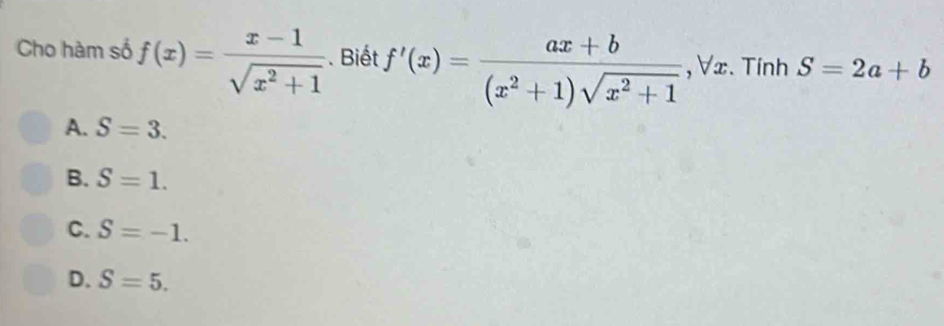 Cho hàm số f(x)= (x-1)/sqrt(x^2+1) . Biết f'(x)= (ax+b)/(x^2+1)sqrt(x^2+1) , V x. Tính S=2a+b
A. S=3.
B. S=1.
C. S=-1.
D. S=5.