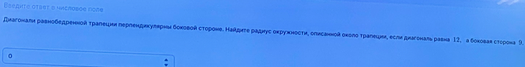 Введите ответ в числовое поле 
Аμагонали равнобедренной τралеции перпендикулярны боковой сτороне. Найдиτе радиус оκружности, олисанной около τралеции, если диагональ равна 12, абоковая сτорона 9.