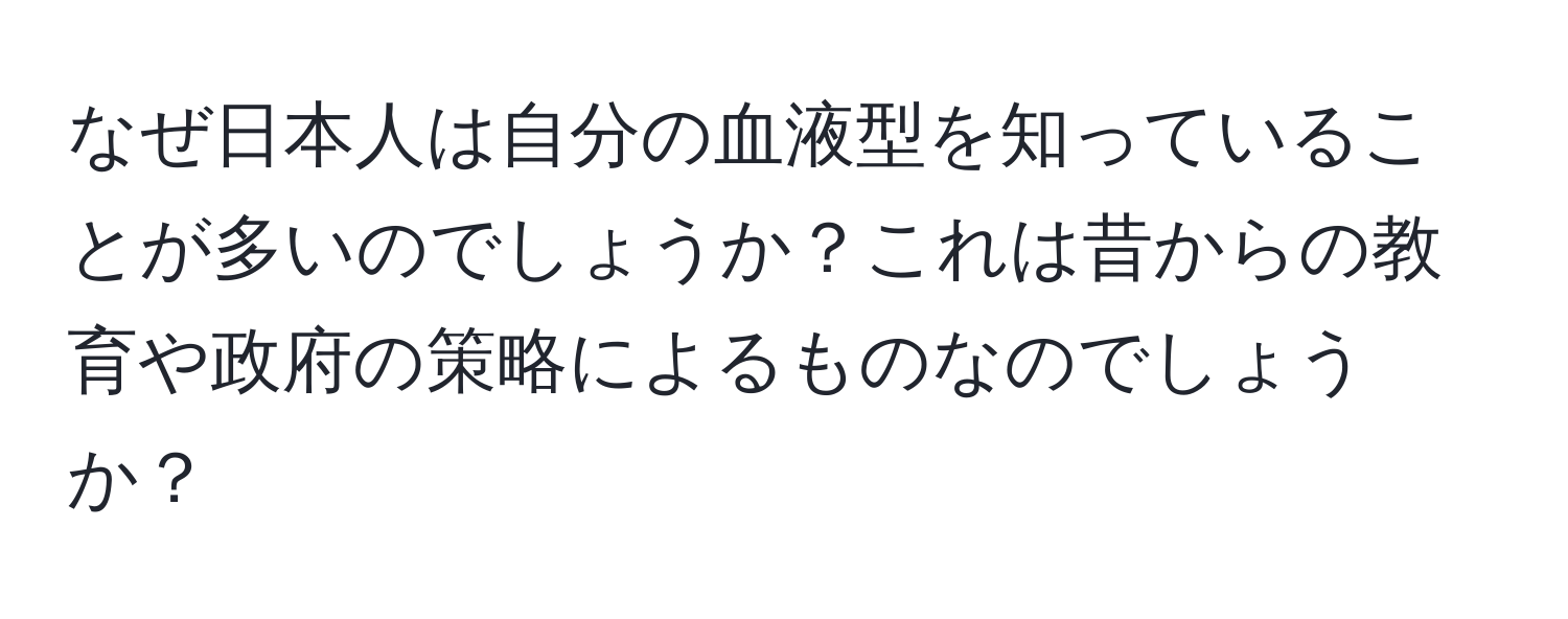 なぜ日本人は自分の血液型を知っていることが多いのでしょうか？これは昔からの教育や政府の策略によるものなのでしょうか？