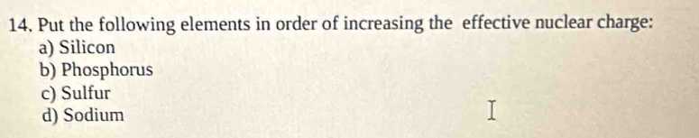 Put the following elements in order of increasing the effective nuclear charge: 
a) Silicon 
b) Phosphorus 
c) Sulfur 
d) Sodium