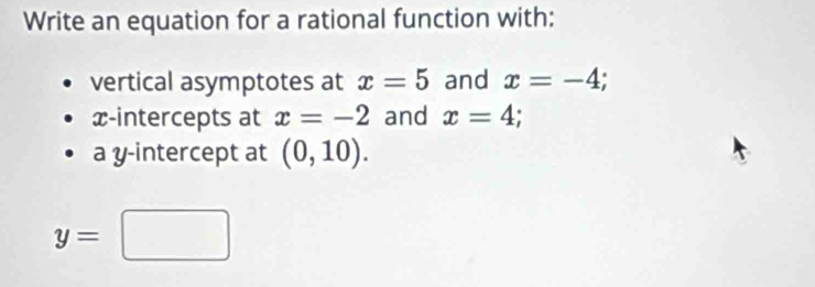 Write an equation for a rational function with: 
vertical asymptotes at x=5 and x=-4; 
x-intercepts at x=-2 and x=4; 
a y-intercept at (0,10).
y=□