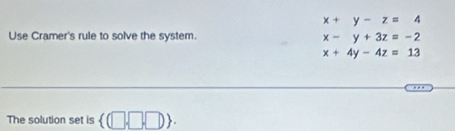 x+y-z=4
Use Cramer's rule to solve the system. x-y+3z=-2
x+4y-4z=13
The solution set is  (□ ,□ ,□ ).