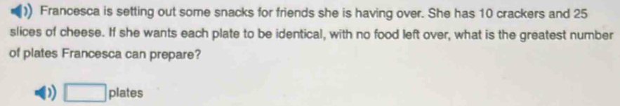 Francesca is setting out some snacks for friends she is having over. She has 10 crackers and 25
slices of cheese. If she wants each plate to be identical, with no food left over, what is the greatest number
of plates Francesca can prepare?
D) □ pla tes