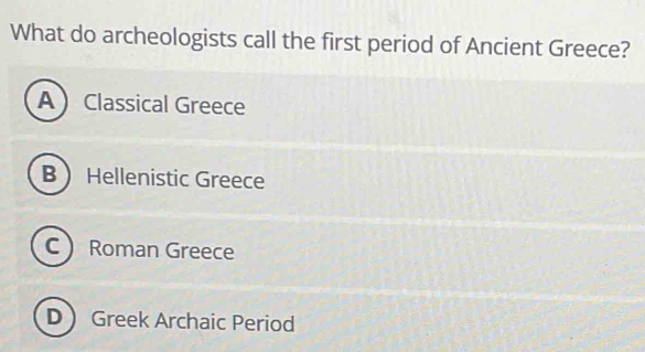 What do archeologists call the first period of Ancient Greece?
A Classical Greece
B Hellenistic Greece
C Roman Greece
D Greek Archaic Period