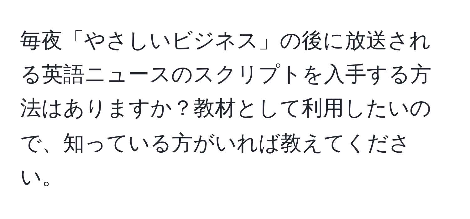 毎夜「やさしいビジネス」の後に放送される英語ニュースのスクリプトを入手する方法はありますか？教材として利用したいので、知っている方がいれば教えてください。