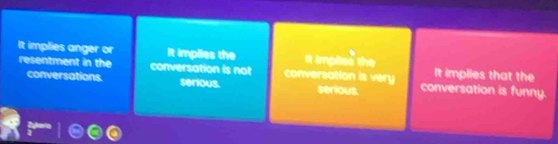 It implies anger or It implies the it implied the It implies that the
resentment in the conversation is not conversation is very conversation is funny.
conversations. serious. serious.