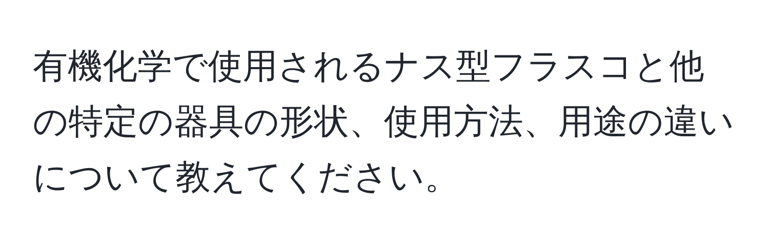 有機化学で使用されるナス型フラスコと他の特定の器具の形状、使用方法、用途の違いについて教えてください。