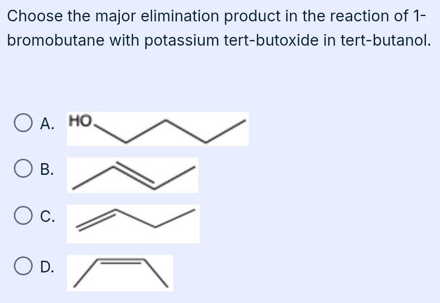 Choose the major elimination product in the reaction of 1- 
bromobutane with potassium tert-butoxide in tert-butanol. 
A 
B. 
C. 
D.