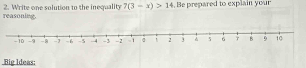 Write one solution to the inequality 7(3-x)>14. Be prepared to explain your 
reasoning. 
Big Ideas: