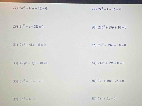 5a^2-16a+12=0 28) 2k^2-k-15=0
29) 2v^2-v-28=0 30) 21b^2+29b+10=0
31) 7a^2+41a-6=0 32) 7m^2-39m-18=0
33) 49p^2-7p-30=0 34) 21b^2+59b+8=0
35) 2v^2+3v+1=0 36) 3v^2+10v-25=0
37) 3b^2+b=0 38) 7x^2+5x=0