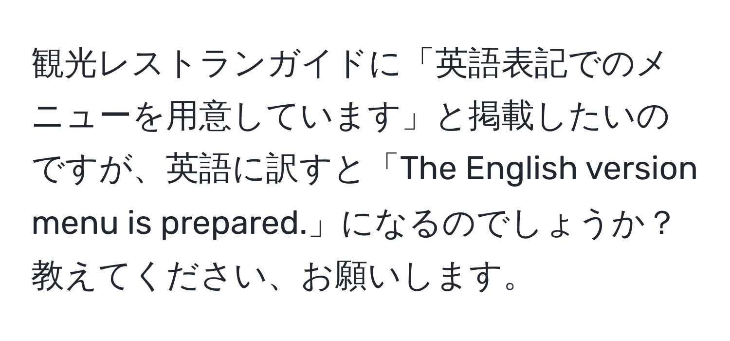 観光レストランガイドに「英語表記でのメニューを用意しています」と掲載したいのですが、英語に訳すと「The English version menu is prepared.」になるのでしょうか？教えてください、お願いします。