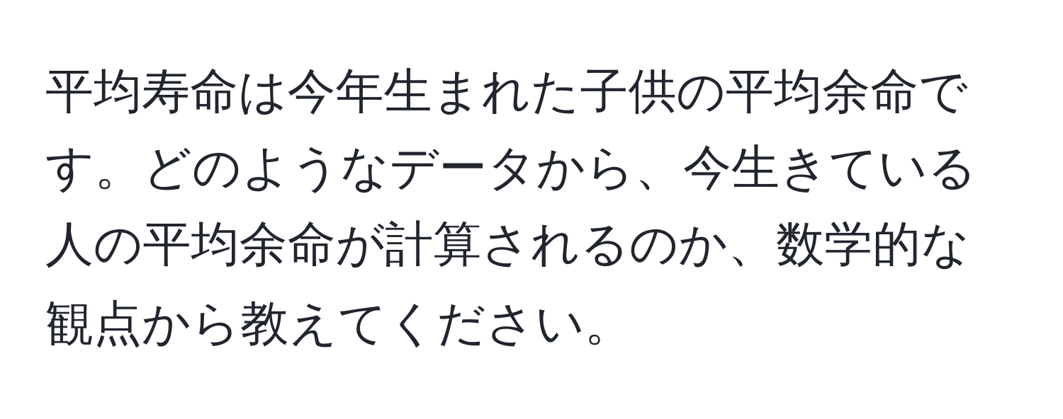 平均寿命は今年生まれた子供の平均余命です。どのようなデータから、今生きている人の平均余命が計算されるのか、数学的な観点から教えてください。